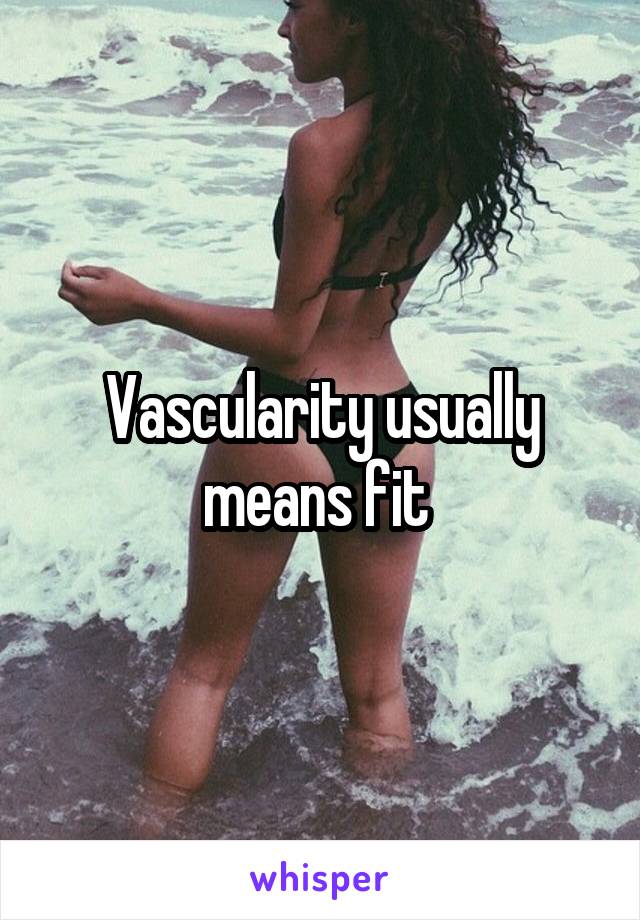 Vascularity usually means fit 