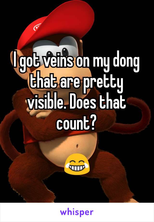 I got veins on my dong that are pretty visible. Does that count?

😂