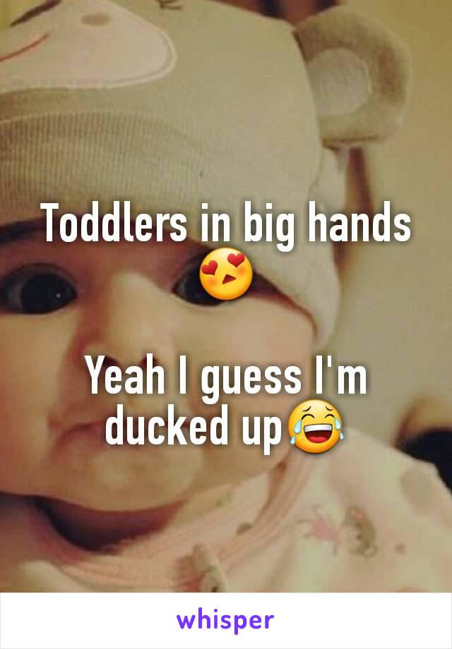 Toddlers in big hands😍

Yeah I guess I'm ducked up😂