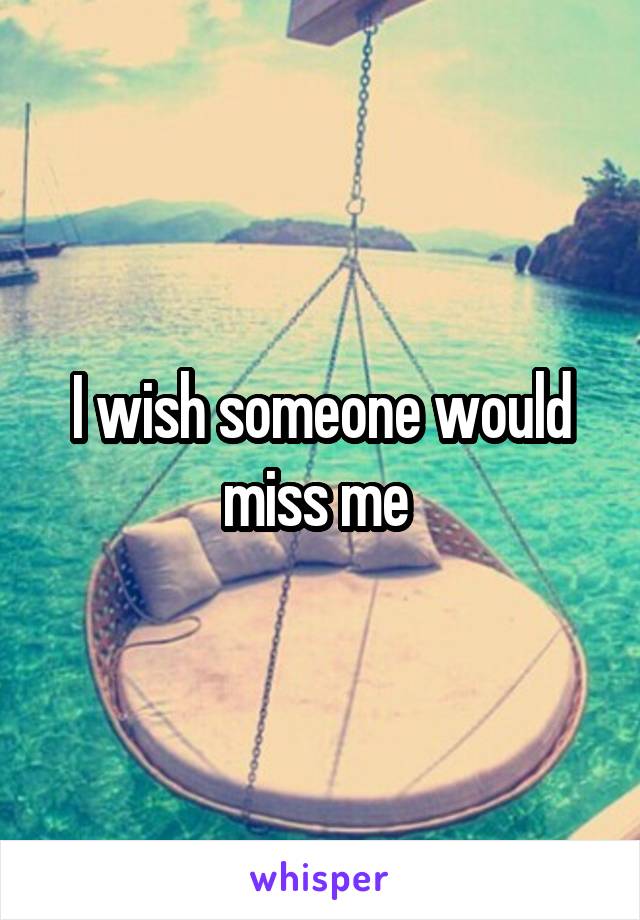 I wish someone would miss me 