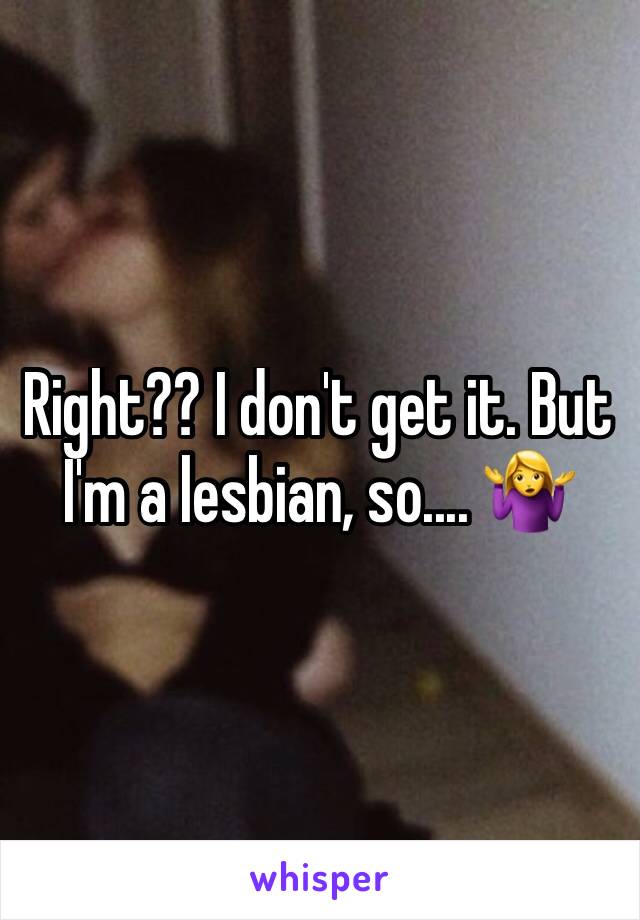 Right?? I don't get it. But I'm a lesbian, so.... 🤷‍♀️