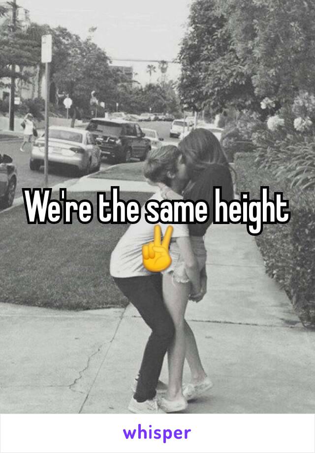 We're the same height ✌