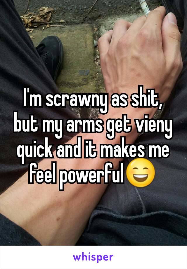 I'm scrawny as shit, but my arms get vieny quick and it makes me feel powerful😄