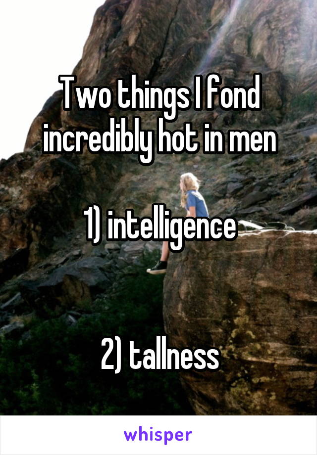 Two things I fond incredibly hot in men

1) intelligence


2) tallness