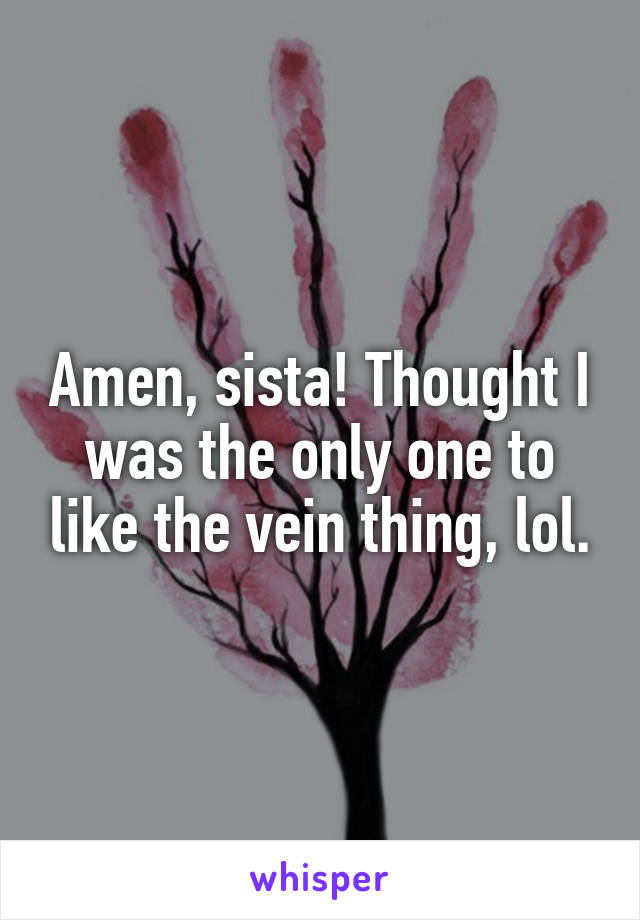 Amen, sista! Thought I was the only one to like the vein thing, lol.