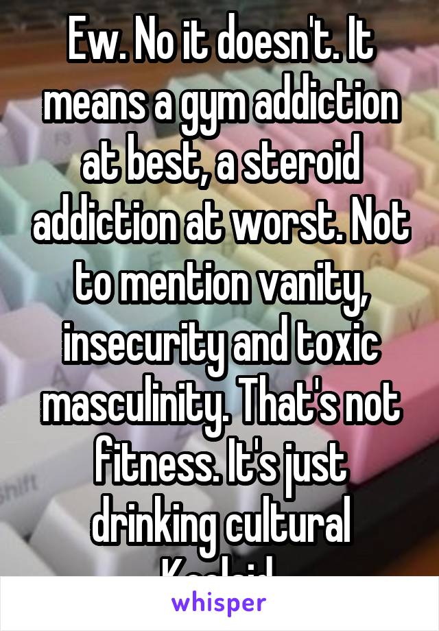 Ew. No it doesn't. It means a gym addiction at best, a steroid addiction at worst. Not to mention vanity, insecurity and toxic masculinity. That's not fitness. It's just drinking cultural Koolaid.