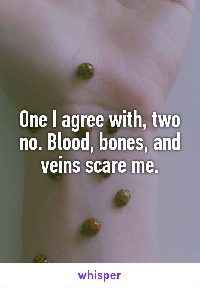 One I agree with, two no. Blood, bones, and veins scare me.