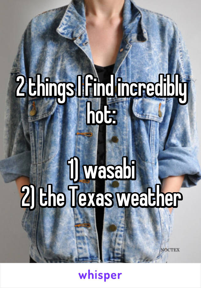 2 things I find incredibly hot:

1) wasabi
2) the Texas weather