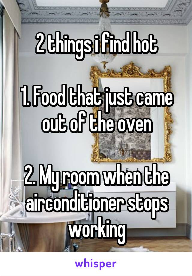 2 things i find hot

1. Food that just came out of the oven

2. My room when the airconditioner stops working