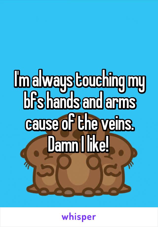 I'm always touching my bfs hands and arms cause of the veins. Damn I like! 