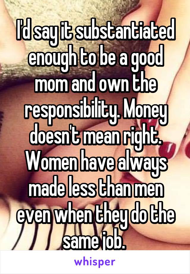 I'd say it substantiated enough to be a good mom and own the responsibility. Money doesn't mean right. Women have always made less than men even when they do the same job. 