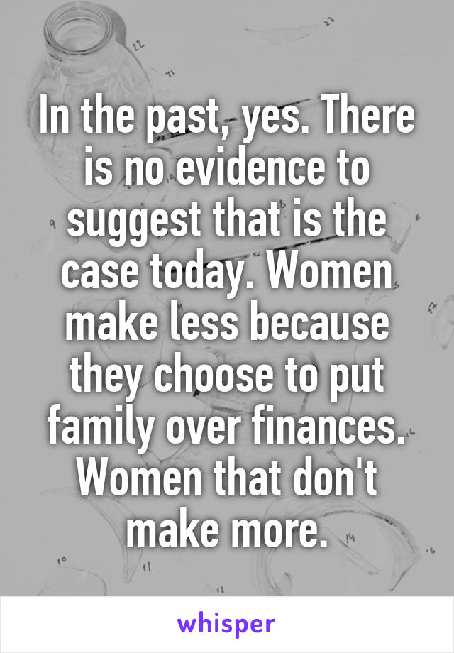 In the past, yes. There is no evidence to suggest that is the case today. Women make less because they choose to put family over finances. Women that don't make more.