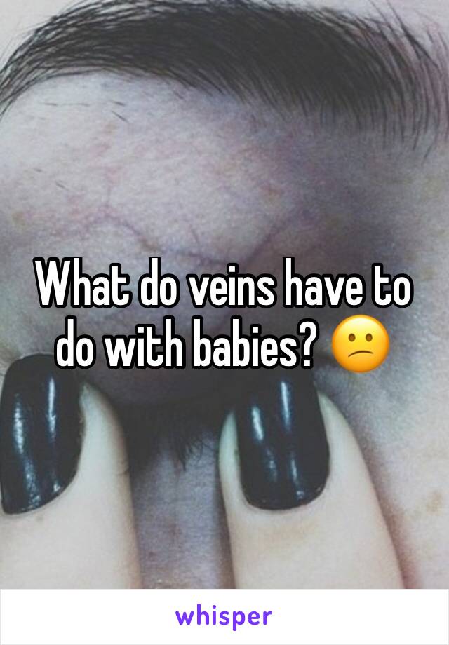 What do veins have to do with babies? 😕