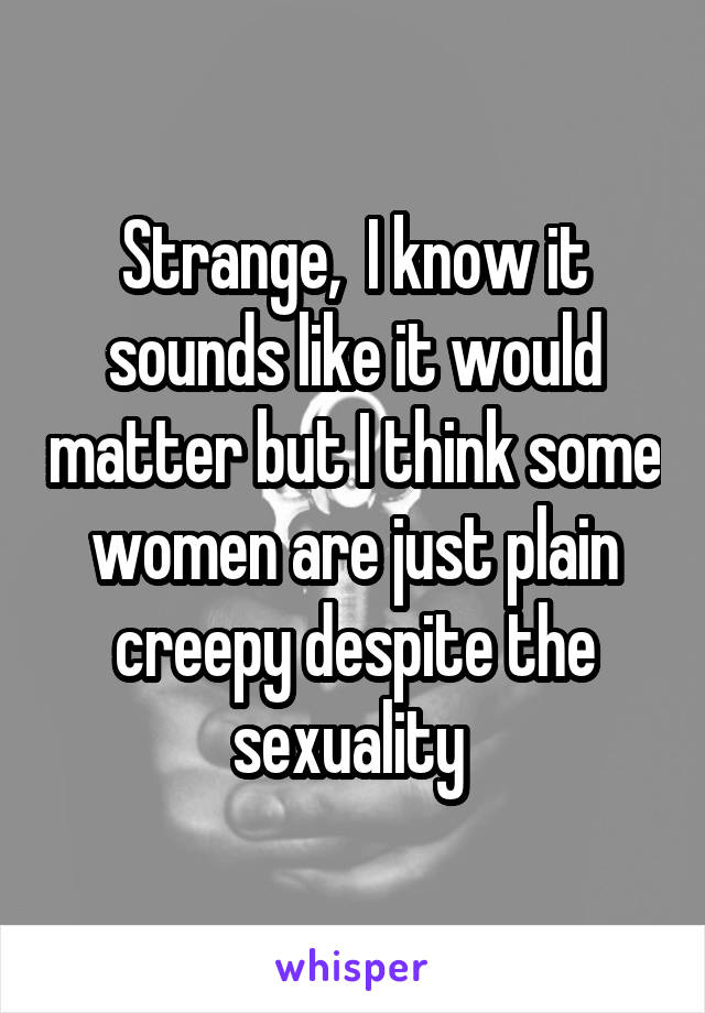 Strange,  I know it sounds like it would matter but I think some women are just plain creepy despite the sexuality 