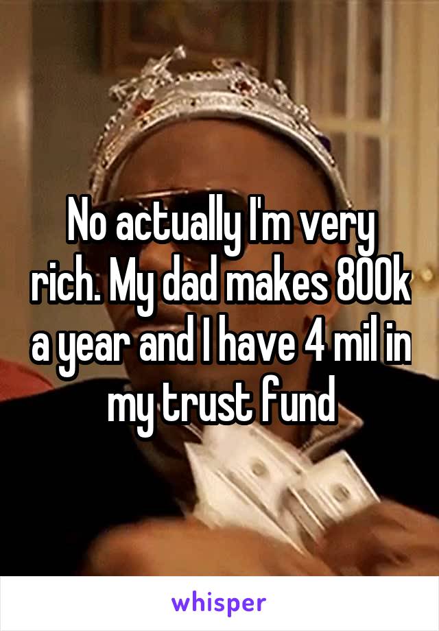 No actually I'm very rich. My dad makes 800k a year and I have 4 mil in my trust fund