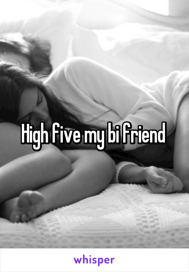 High five my bi friend 