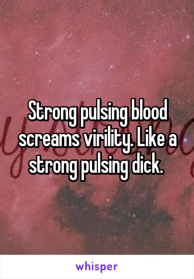 Strong pulsing blood screams virility. Like a strong pulsing dick. 