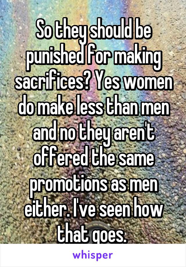 So they should be punished for making sacrifices? Yes women do make less than men and no they aren't offered the same promotions as men either. I've seen how that goes. 