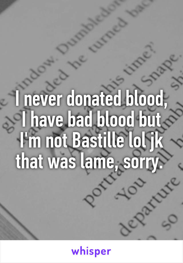 I never donated blood, I have bad blood but I'm not Bastille lol jk that was lame, sorry. 