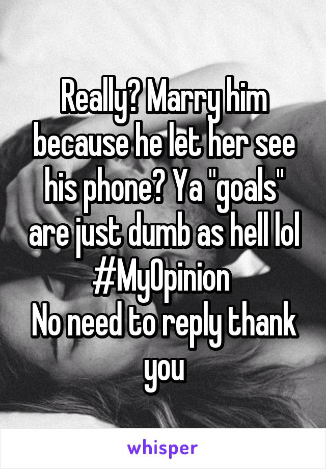 Really? Marry him because he let her see his phone? Ya "goals" are just dumb as hell lol
#MyOpinion 
No need to reply thank you