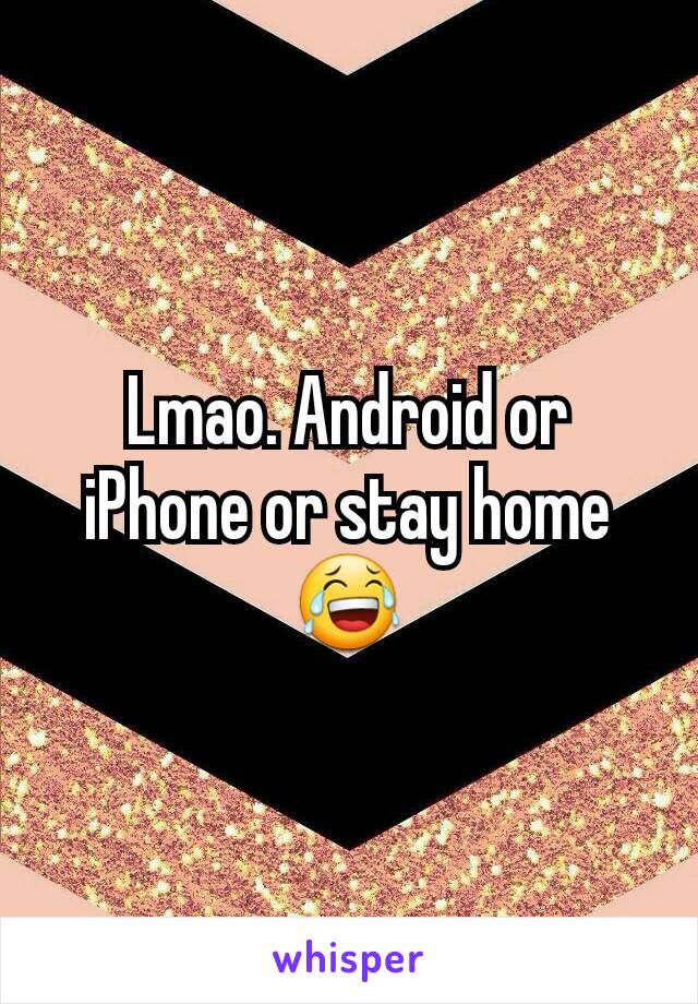 Lmao. Android or iPhone or stay home 😂