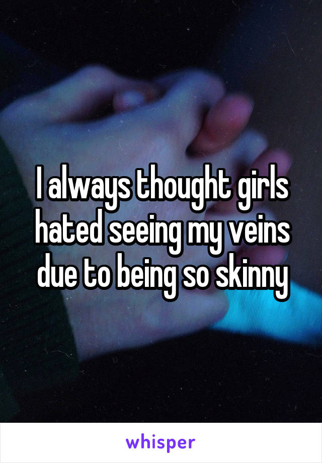 I always thought girls hated seeing my veins due to being so skinny