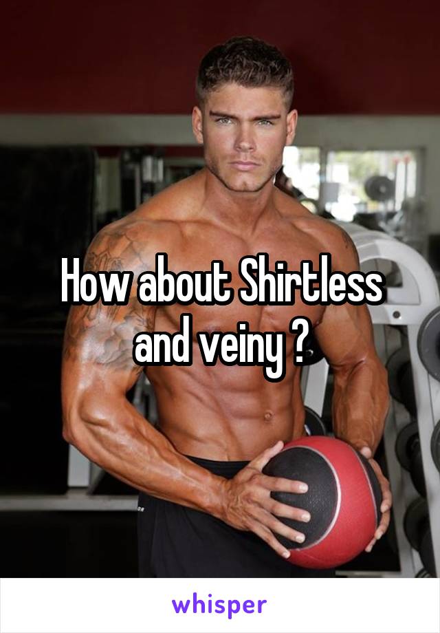 How about Shirtless and veiny ?