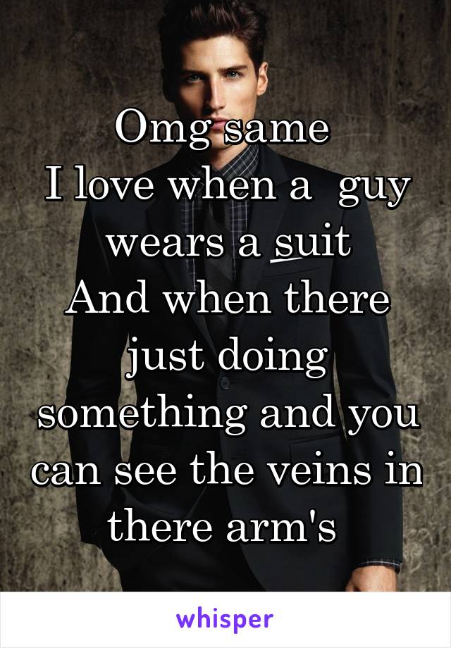 Omg same 
I love when a  guy wears a suit
And when there just doing something and you can see the veins in there arm's 