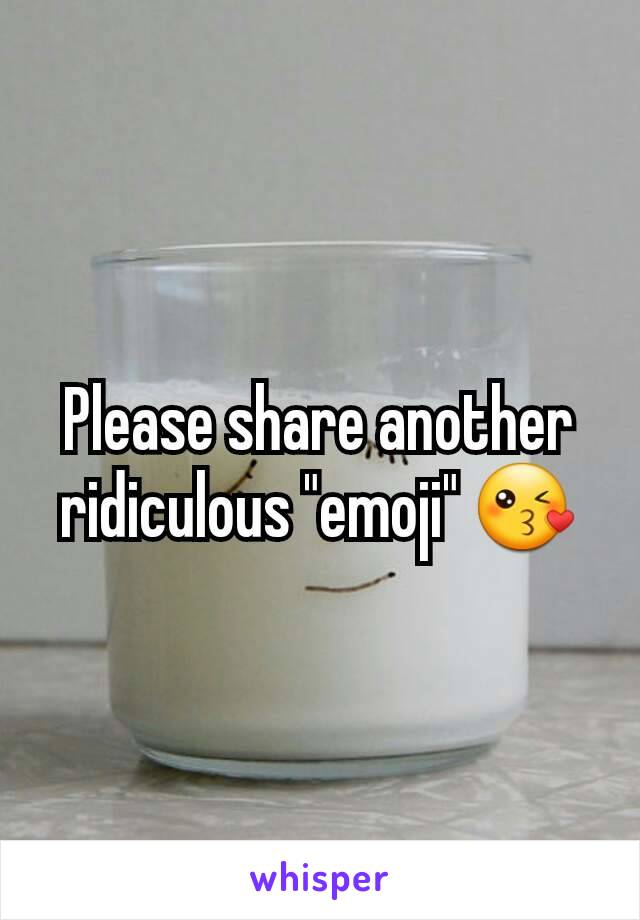 Please share another ridiculous "emoji" 😘