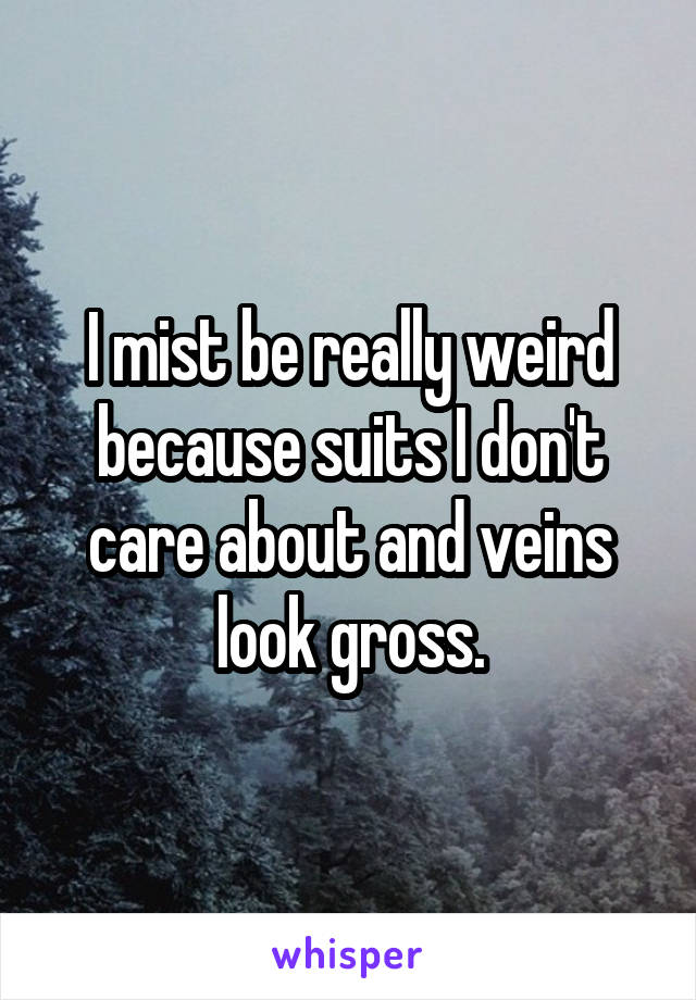 I mist be really weird because suits I don't care about and veins look gross.