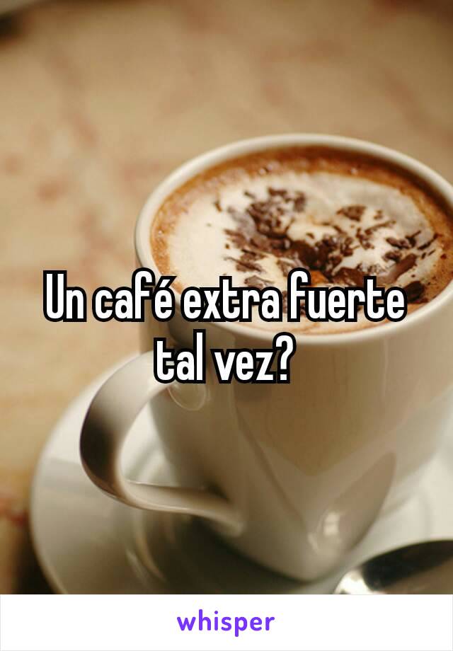 Un café extra fuerte tal vez?