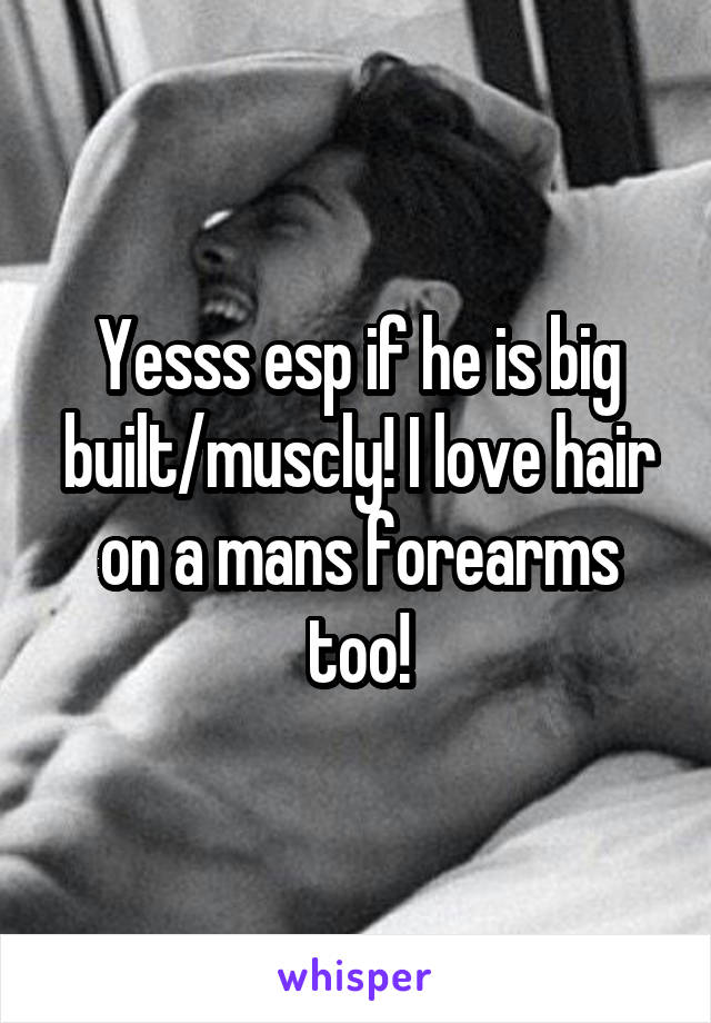 Yesss esp if he is big built/muscly! I love hair on a mans forearms too!