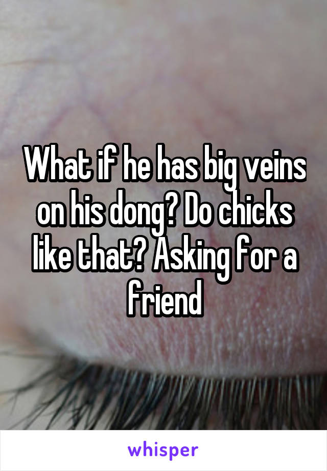 What if he has big veins on his dong? Do chicks like that? Asking for a friend