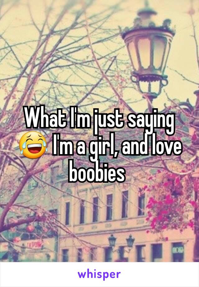 What I'm just saying 😂 I'm a girl, and love boobies 