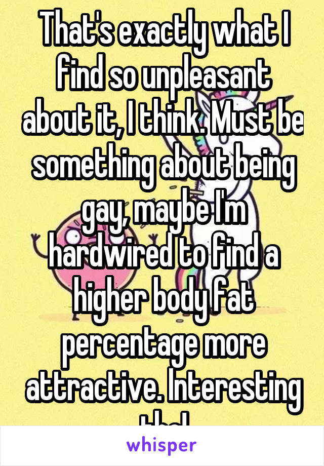 That's exactly what I find so unpleasant about it, I think. Must be something about being gay, maybe I'm hardwired to find a higher body fat percentage more attractive. Interesting tho!