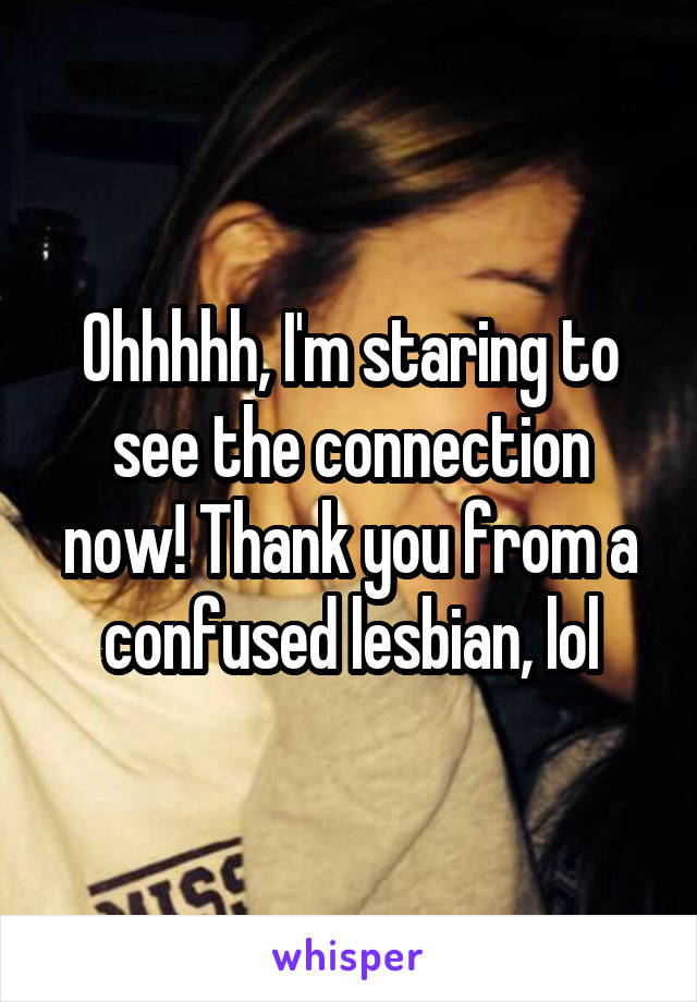 Ohhhhh, I'm staring to see the connection now! Thank you from a confused lesbian, lol