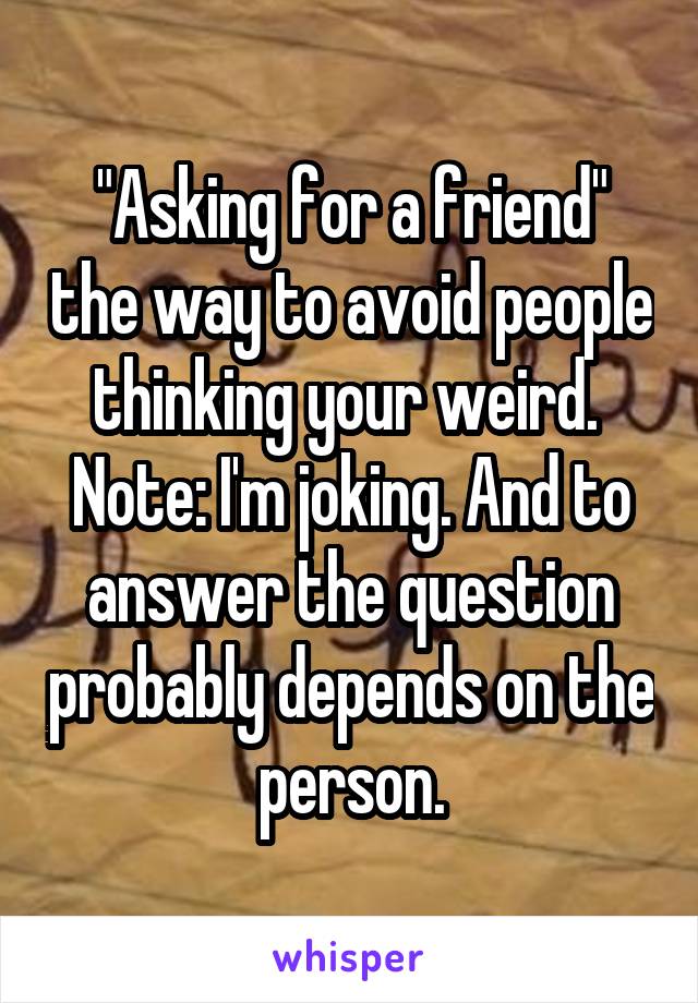 "Asking for a friend" the way to avoid people thinking your weird. 
Note: I'm joking. And to answer the question probably depends on the person.