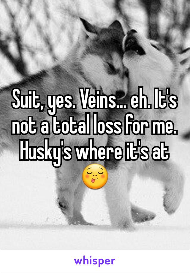 Suit, yes. Veins... eh. It's not a total loss for me. Husky's where it's at😋