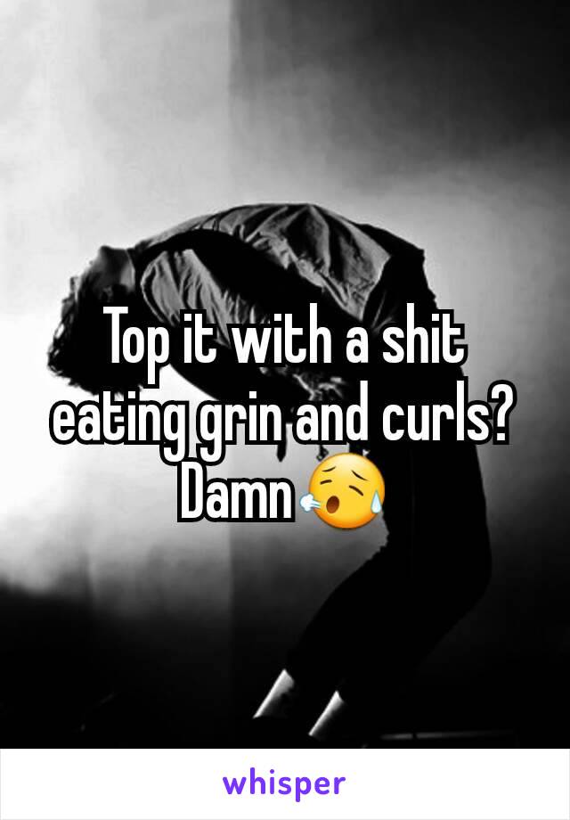 Top it with a shit eating grin and curls? Damn😥