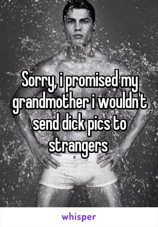 Sorry, i promised my grandmother i wouldn't send dick pics to strangers 