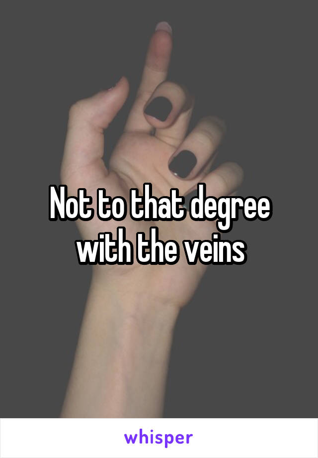 Not to that degree with the veins