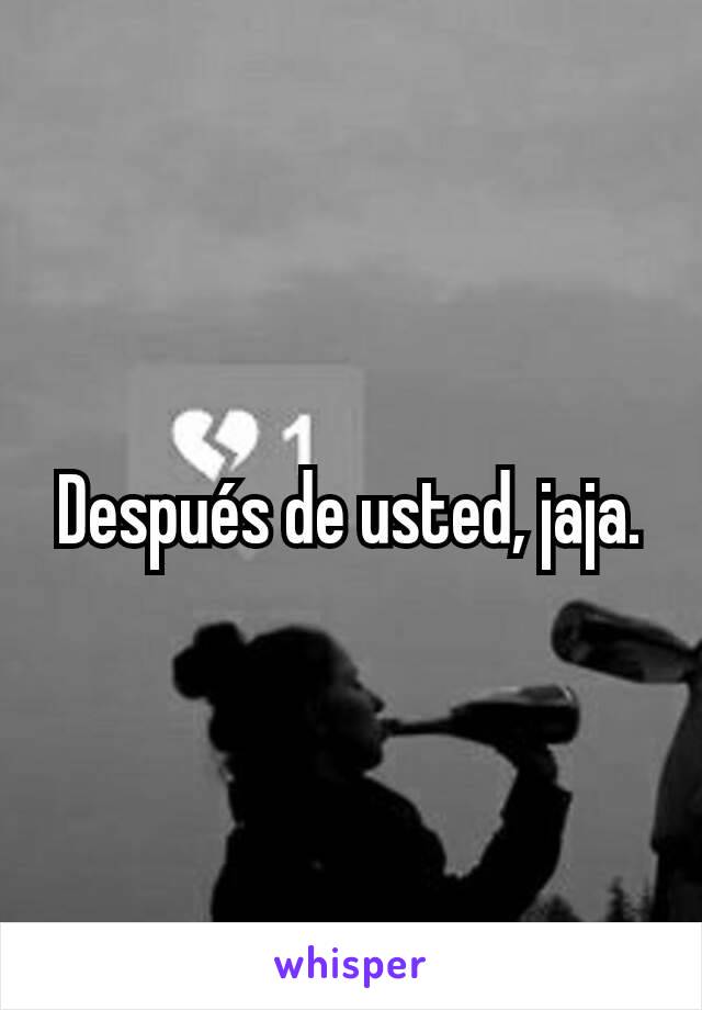 Después de usted, jaja.