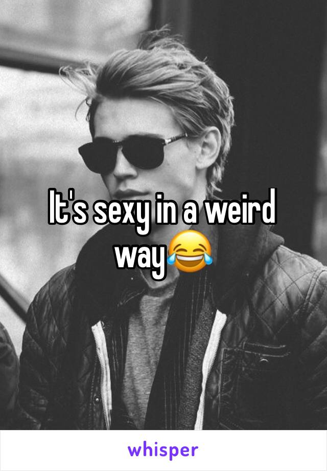 It's sexy in a weird way😂 