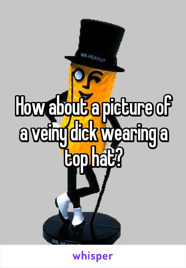 How about a picture of a veiny dick wearing a top hat?