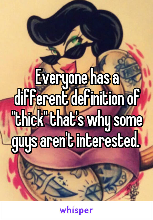 Everyone has a different definition of "thick" that's why some guys aren't interested. 