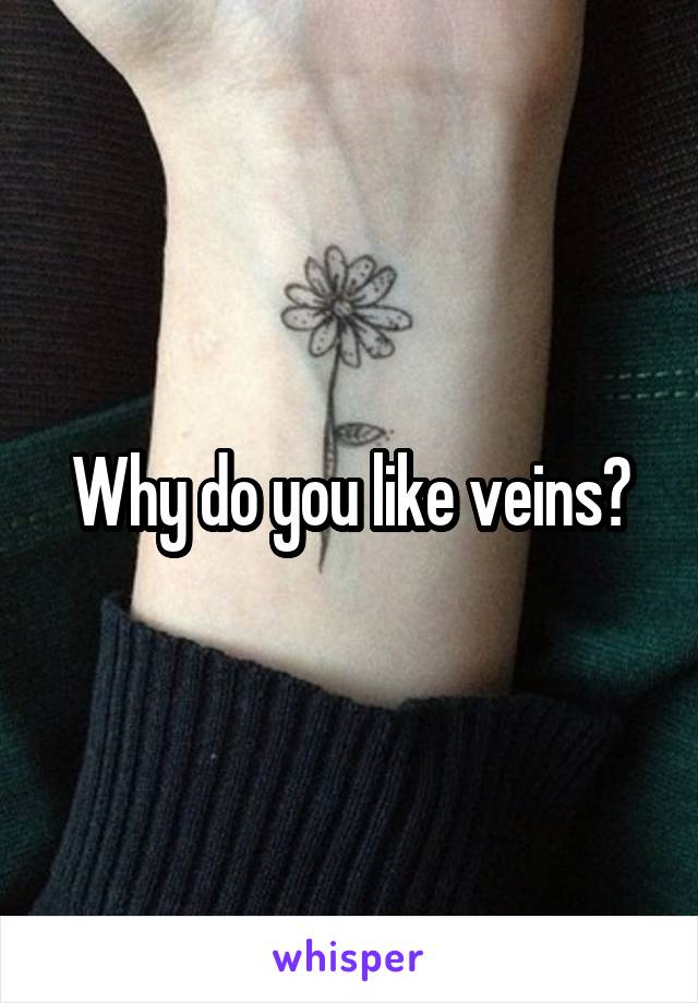 Why do you like veins?