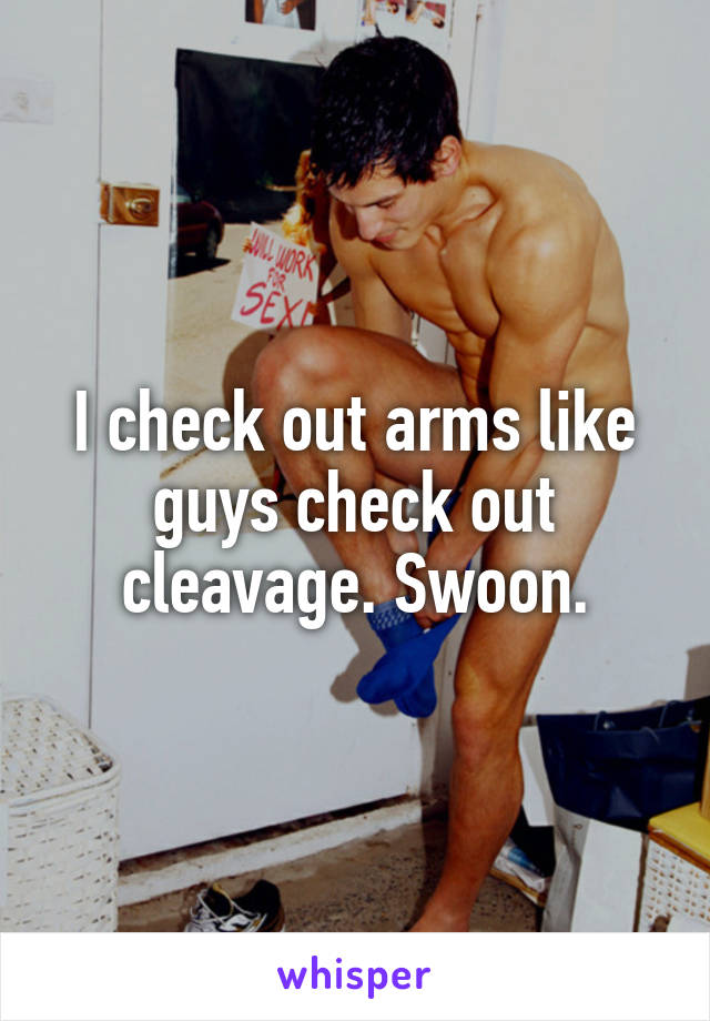 I check out arms like guys check out cleavage. Swoon.