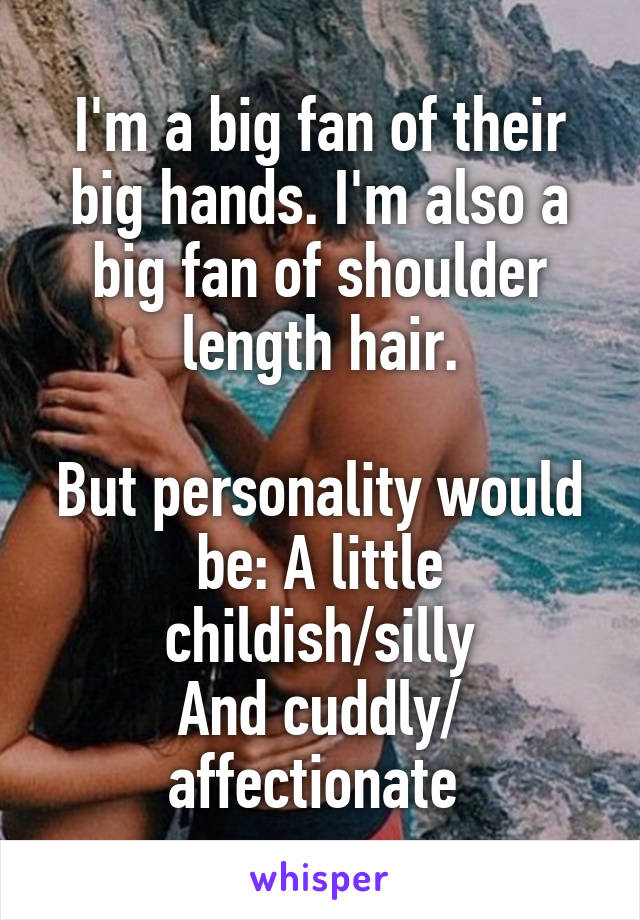 I'm a big fan of their big hands. I'm also a big fan of shoulder length hair.

But personality would be: A little childish/silly
And cuddly/ affectionate 