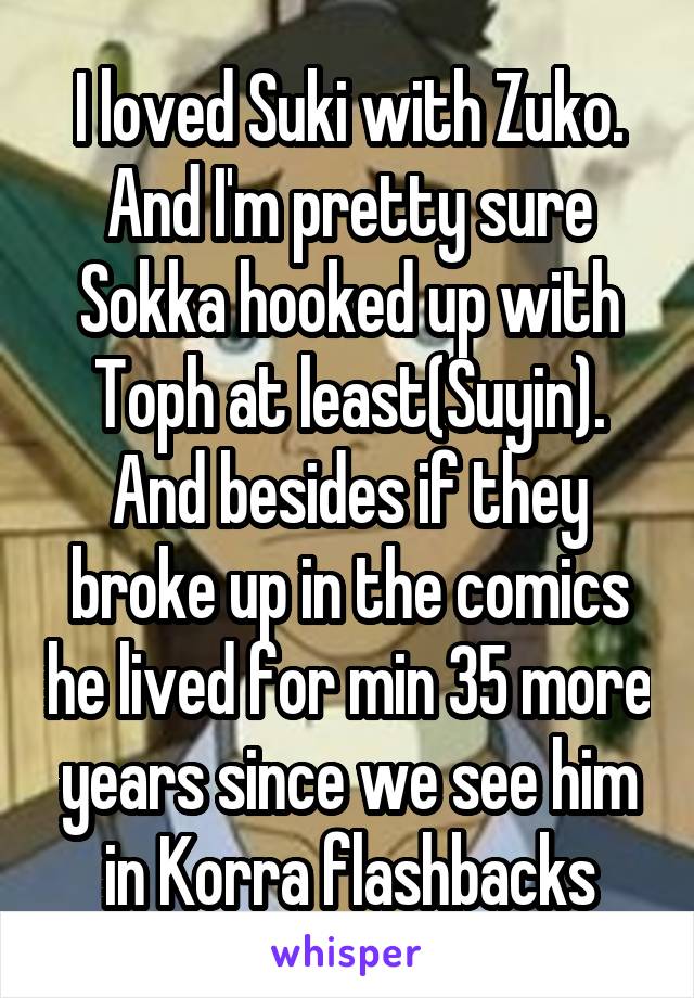 I loved Suki with Zuko. And I'm pretty sure Sokka hooked up with Toph at least(Suyin). And besides if they broke up in the comics he lived for min 35 more years since we see him in Korra flashbacks