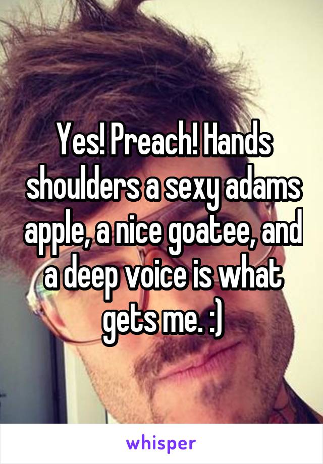 Yes! Preach! Hands shoulders a sexy adams apple, a nice goatee, and a deep voice is what gets me. :)